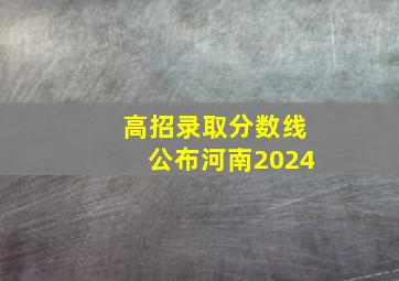 高招录取分数线公布河南2024