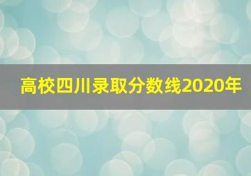 高校四川录取分数线2020年