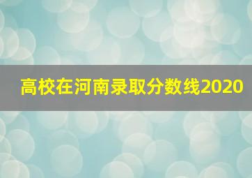 高校在河南录取分数线2020