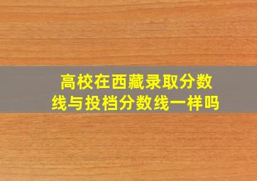 高校在西藏录取分数线与投档分数线一样吗