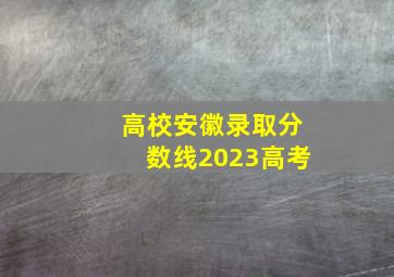 高校安徽录取分数线2023高考