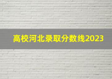 高校河北录取分数线2023