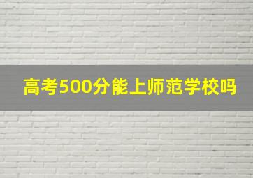 高考500分能上师范学校吗