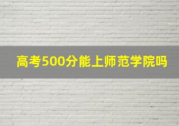 高考500分能上师范学院吗