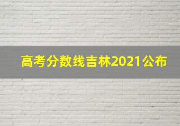 高考分数线吉林2021公布