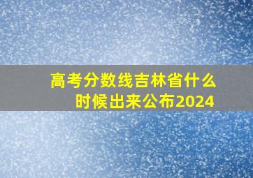 高考分数线吉林省什么时候出来公布2024