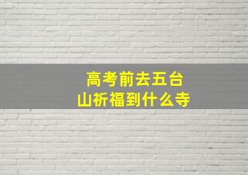 高考前去五台山祈福到什么寺