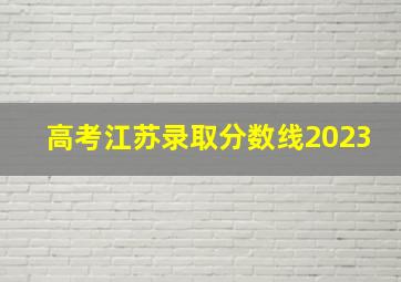 高考江苏录取分数线2023