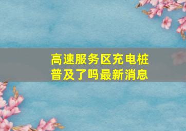 高速服务区充电桩普及了吗最新消息