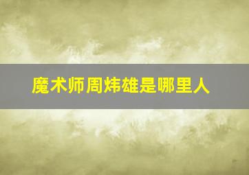 魔术师周炜雄是哪里人