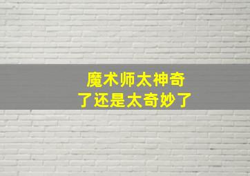 魔术师太神奇了还是太奇妙了