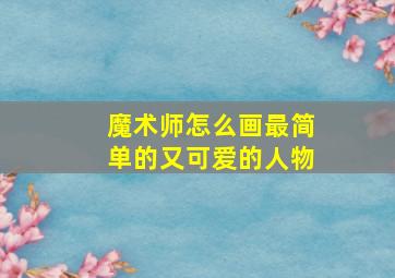 魔术师怎么画最简单的又可爱的人物