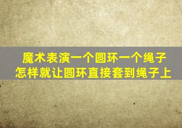 魔术表演一个圆环一个绳子怎样就让圆环直接套到绳子上