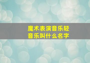 魔术表演音乐轻音乐叫什么名字