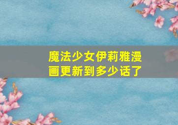 魔法少女伊莉雅漫画更新到多少话了