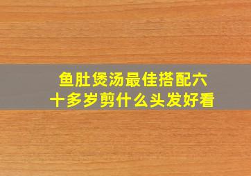 鱼肚煲汤最佳搭配六十多岁剪什么头发好看