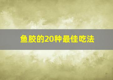 鱼胶的20种最佳吃法