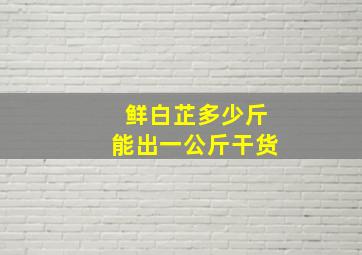 鲜白芷多少斤能出一公斤干货