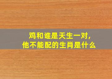 鸡和谁是天生一对,他不能配的生肖是什么