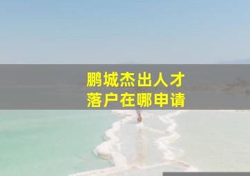 鹏城杰出人才落户在哪申请