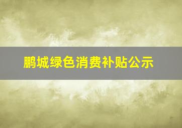 鹏城绿色消费补贴公示