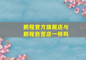 鹏程官方旗舰店与鹏程自营店一样吗