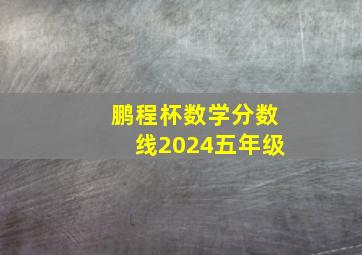 鹏程杯数学分数线2024五年级