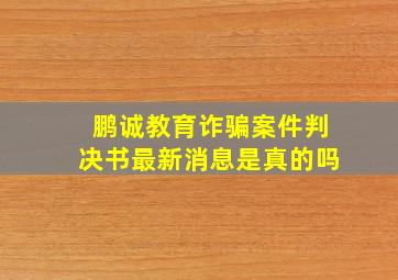 鹏诚教育诈骗案件判决书最新消息是真的吗