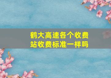 鹤大高速各个收费站收费标准一样吗