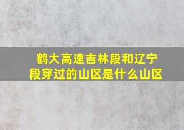 鹤大高速吉林段和辽宁段穿过的山区是什么山区