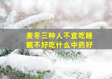 麦冬三种人不宜吃睡眠不好吃什么中药好