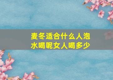 麦冬适合什么人泡水喝呢女人喝多少