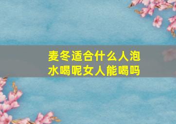 麦冬适合什么人泡水喝呢女人能喝吗