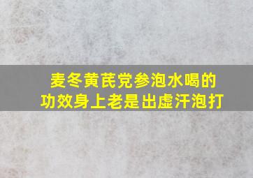 麦冬黄芪党参泡水喝的功效身上老是出虚汗泡打