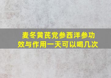 麦冬黄芪党参西洋参功效与作用一天可以喝几次