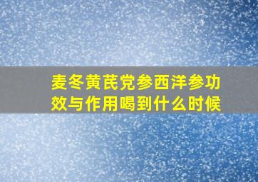 麦冬黄芪党参西洋参功效与作用喝到什么时候