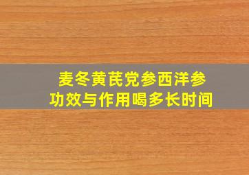 麦冬黄芪党参西洋参功效与作用喝多长时间