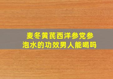 麦冬黄芪西洋参党参泡水的功效男人能喝吗