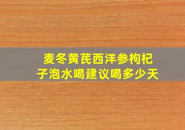 麦冬黄芪西洋参枸杞子泡水喝建议喝多少天