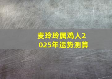 麦玲玲属鸡人2025年运势测算