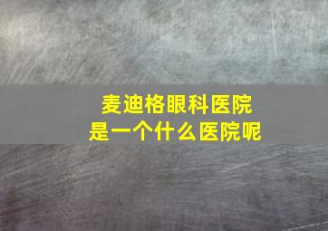 麦迪格眼科医院是一个什么医院呢