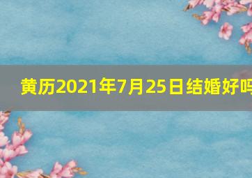 黄历2021年7月25日结婚好吗