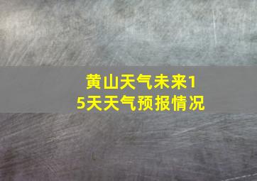 黄山天气未来15天天气预报情况