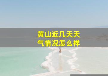 黄山近几天天气情况怎么样