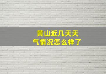 黄山近几天天气情况怎么样了