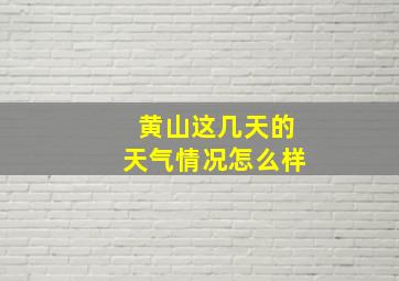 黄山这几天的天气情况怎么样