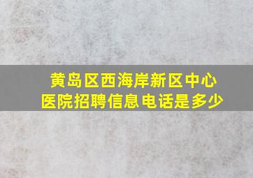 黄岛区西海岸新区中心医院招聘信息电话是多少