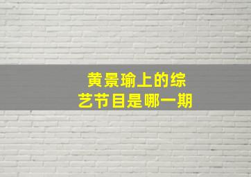 黄景瑜上的综艺节目是哪一期