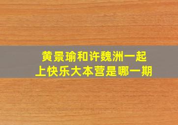 黄景瑜和许魏洲一起上快乐大本营是哪一期