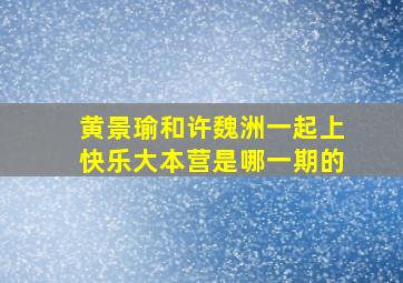 黄景瑜和许魏洲一起上快乐大本营是哪一期的